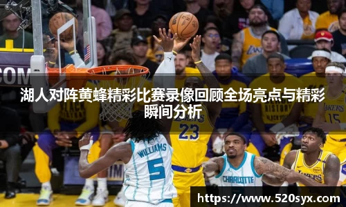 湖人对阵黄蜂精彩比赛录像回顾全场亮点与精彩瞬间分析