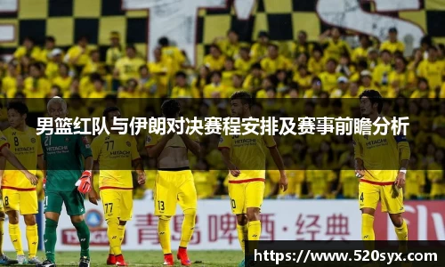 男篮红队与伊朗对决赛程安排及赛事前瞻分析